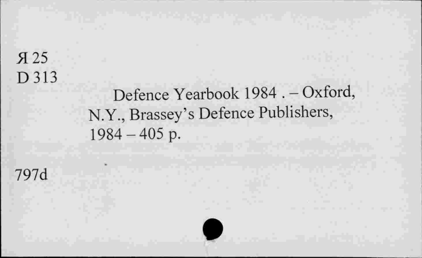 ﻿5125
D313
Defence Yearbook 1984 . — Oxford, N.Y., Brassey’s Defence Publishers, 1984-405 p.
797d